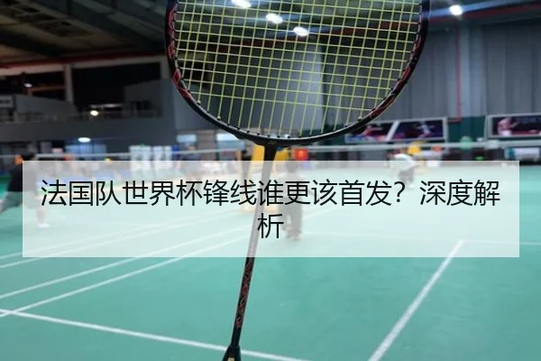 法国队世界杯锋线谁更该首发？深度解析