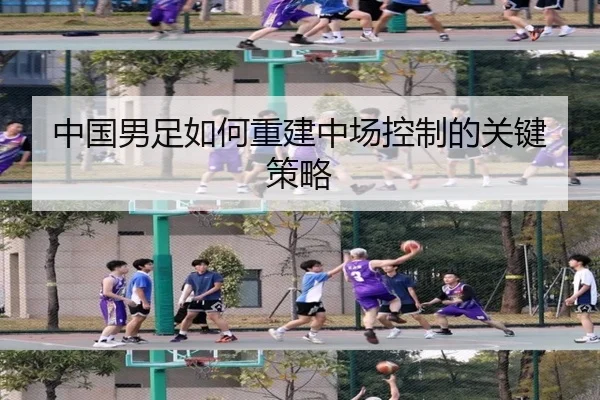 中国男足如何重建中场控制的关键策略